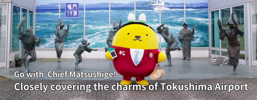 Go with Matsushige Chief!
Closely covering the charms of Tokushima Airport
